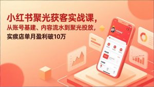 小红书聚光获客实战课，从账号基建、内容流水到聚光投放，实体店单月盈利破10万-资源站