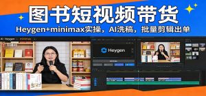 图书短视频带货：Heygen+minimax实操，AI洗稿 ，批量剪辑出单-资源站
