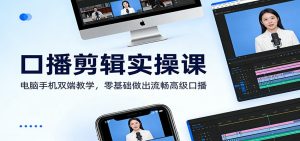 口播剪辑实操课：电脑手机双端教学，零基础做出流畅高级口播-资源站