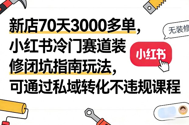 新店70天3000多单，小红书冷门赛道装修闭坑指南玩法，可通过私域转化不违规课程-资源站