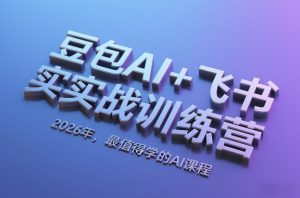 豆包AI+飞书实战训练营,2026年,最值得学的AI课程-资源站