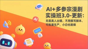 AI+多参宗漫剧实操班3.0-更新：无需真人出镜、不用撰写脚本、可批量生产，小白也能做-资源站