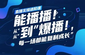 直播实操进阶课，直播经验复盘：从“能播”到“爆播”，每一场都能复利成长-资源站