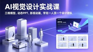 AI视觉设计实战课,三维模型、动态PPT、影视动画,学完一人顶一个设计团队-资源站