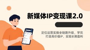 新媒体IP变现课2.0,定位运营实操全链路升级,学完打造高价值IP、实现长期盈利-资源站