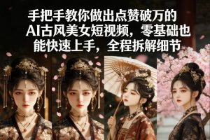 手把手教你做出点赞破万的AI古风美女短视频，零基础也能快速上手，全程拆解细节-资源站