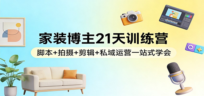 家装博主21天训练营：脚本+拍摄+剪辑+私域运营一站式学会-资源站