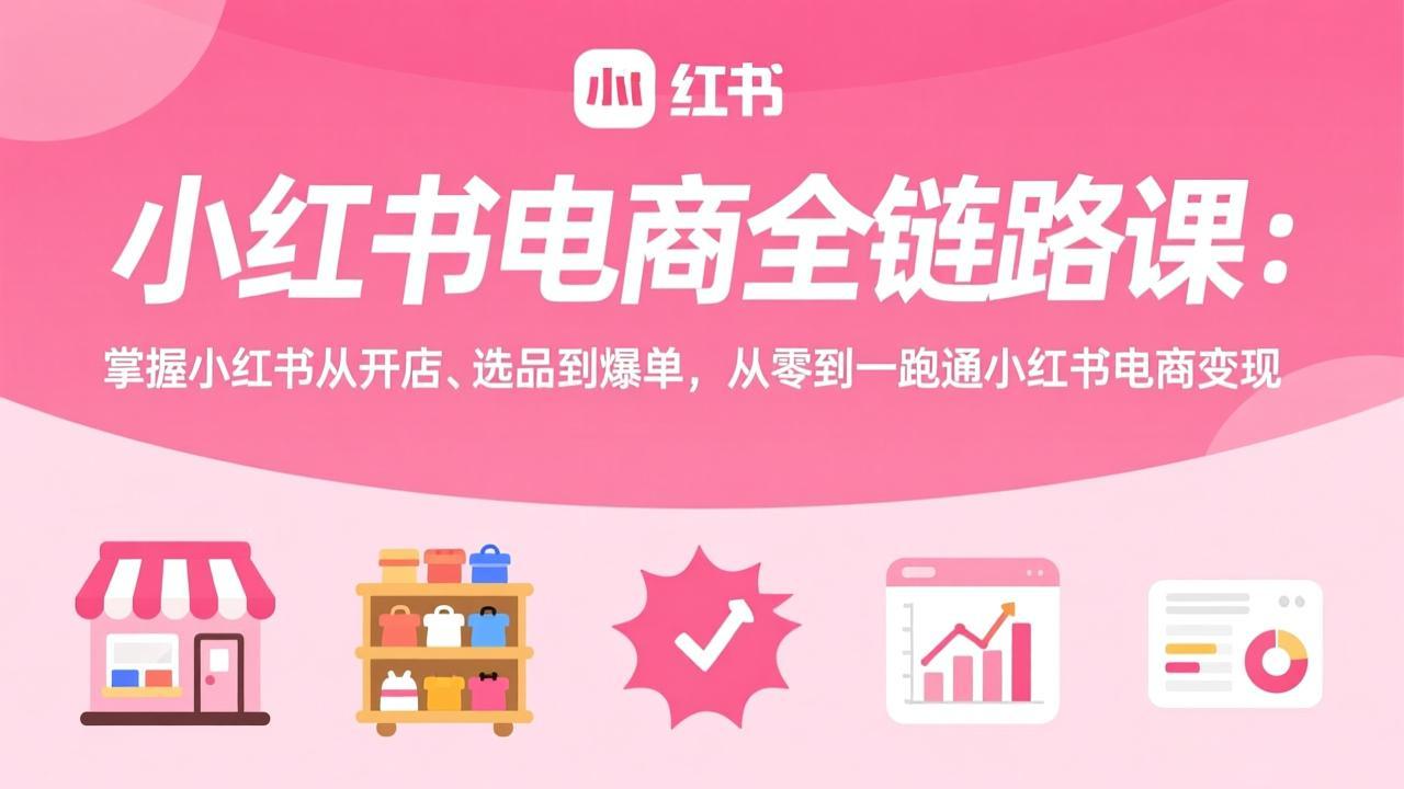 小红书电商全链路课：掌握小红书从开店、选品到爆单，从零到一跑通小红书电商变现-资源站