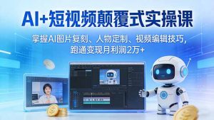 AI+短视频颠覆式实操课：掌握AI图片复刻、人物定制、视频编辑技巧，跑通变现月利润2万+-资源站