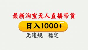 淘宝无人直播【最新】,独家技术,日入1000+,无违规无封号,可矩阵,长期稳定-资源站