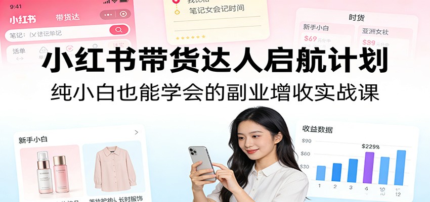 小红书带货达人启航计划：纯小白也能学会的副业增收实战课-资源站