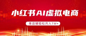 小红书AI虚拟电商，单店铺轻松月入1W+，可矩阵运营-资源站