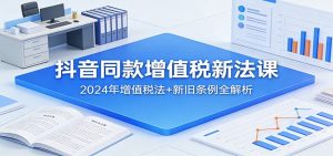 抖音同款增值税新法课：2024年增值税法+新旧条例全解析-资源站