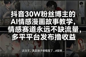 抖音30W粉丝博主的AI情感漫画故事教学，情感赛道永远不缺流量，多平台发布撸收益！-资源站