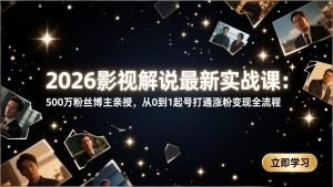 2026影视解说最新实战课：500万粉丝博主亲授，从0到1起号打通涨粉变现全流程-资源站