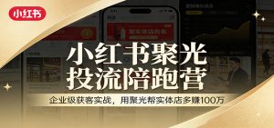 小红书聚光投流陪跑营：企业级获客实战，用聚光帮实体店多赚100万-资源站