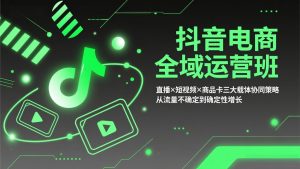 抖音电商全域运营班:直播×短视频×商品卡三大载体协同策略,从流量不确定到确定性增长-资源站