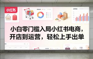 小白零门槛入局小红书电商，开店到运营，轻松上手出单-资源站