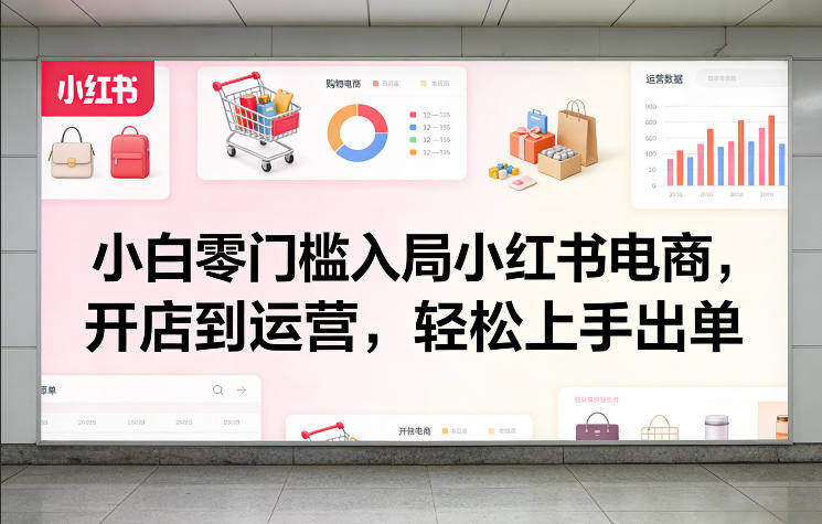 小白零门槛入局小红书电商，开店到运营，轻松上手出单-资源站
