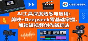 AI工具深度熟悉与应用:剪映+Deepseek零基础掌握,解锁短视频创作新玩法-资源站
