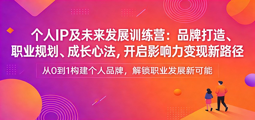 个人IP及未来发展训练营:品牌打造、职业规划、成长心法,开启影响力变现新路径-资源站