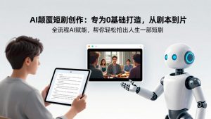 AI颠覆短剧创作:专为0基础打造,从剧本到成片全流程AI赋能,帮你轻松拍出人生第一部短剧-资源站