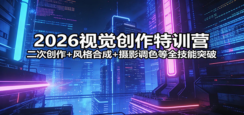 2026视觉创作特训营:二次创作+风格合成+摄影调色等全技能突破-资源站