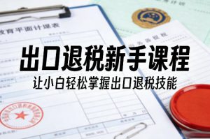 出口退税新手课程，让小白轻松掌握出口退税技能-资源站