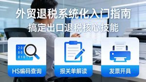 外贸退税系统化入门指南:HS编码查询+报关单解读+发票开具,一套课程搞定出口退税核心技能-资源站