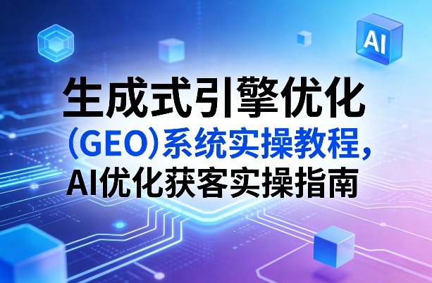 生成式引擎优化(GEO)系统实操教程，AI优化获客实操指南-资源站