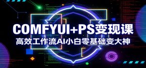 COMFYUI+PS变现课:高效工作流AI小白零基础变大神-资源站