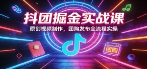 抖团掘金实战课：原创视频制作，团购发布全流程实操-资源站