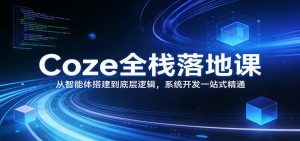 Coze全栈落地课：从智能体搭建到底层逻辑 ，系统开发一站式精通-资源站