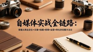 自媒体实战全链路：掌握从商业定位→文案→拍摄→剪辑→运营→转化的完整方法论-资源站