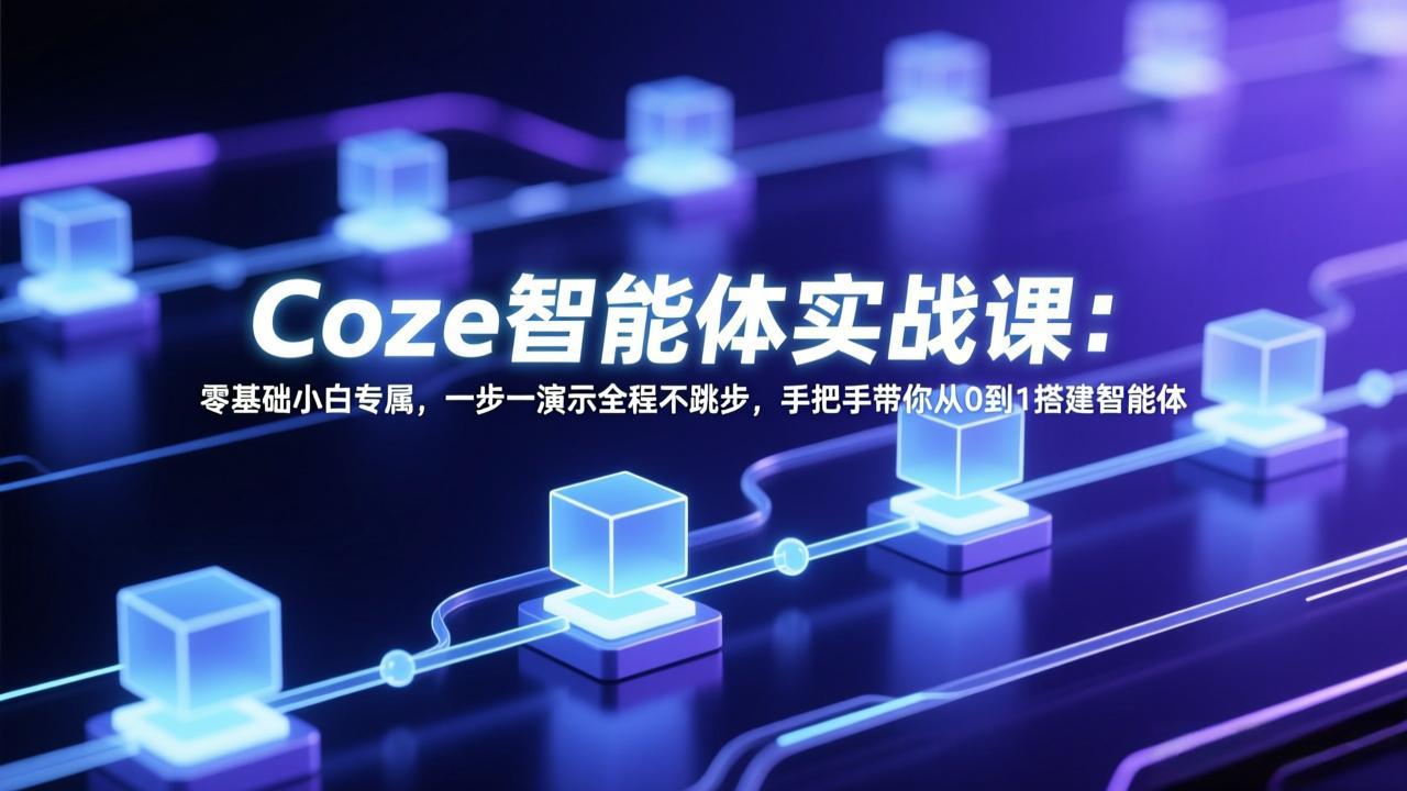 Coze智能体实战课：零基础小白专属，一步一演示全程不跳步，手把手带你从0到1搭建智能体-资源站