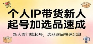 个人IP带货新人起号加选品速成：新人零门槛起号，选品跟品快速出单-资源站