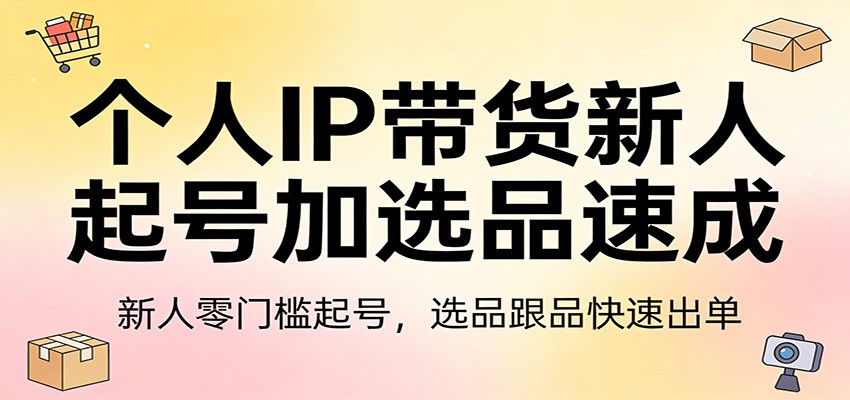 个人IP带货新人起号加选品速成：新人零门槛起号，选品跟品快速出单-资源站