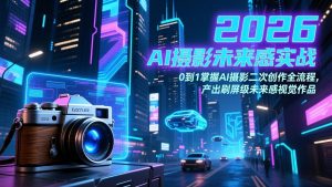 2026 AI摄影未来感实战：0到1掌握AI摄影二次创作全流程，产出刷屏级未来感视觉作品-资源站