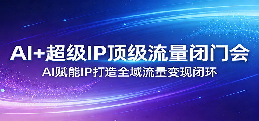 AI+超级IP顶级流量闭门会：AI赋能IP打造全域流量变现闭环-资源站