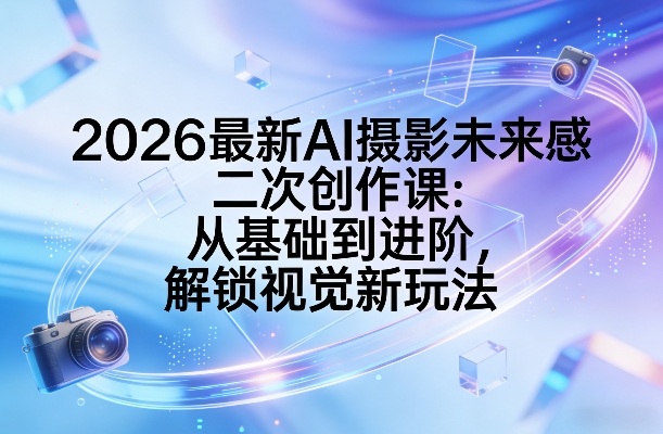 2026最新AI摄影未来感二次创作课：从基础到进阶，解锁视觉新玩法-资源站