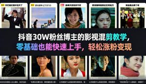 抖音30W粉丝博主的影视混剪教学，零基础也能快速上手，轻松涨粉变现-资源站