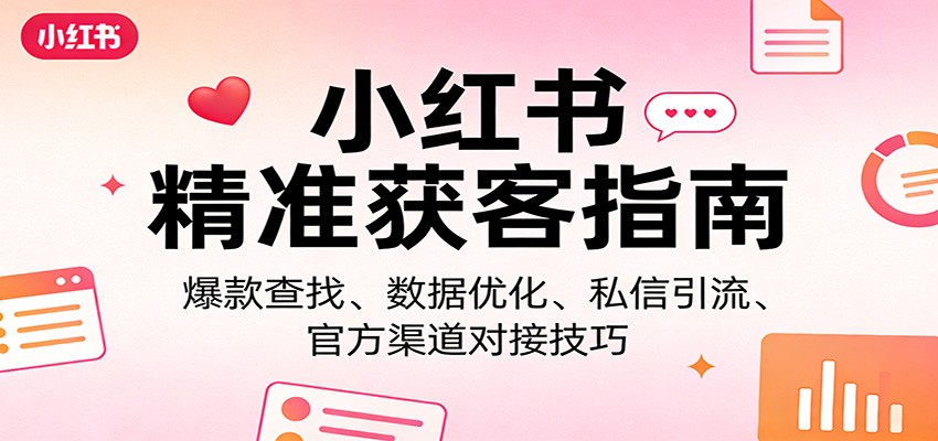 小红书精准获客指南：爆款查找、数据优化、私信引流、官方渠道对接技巧-资源站