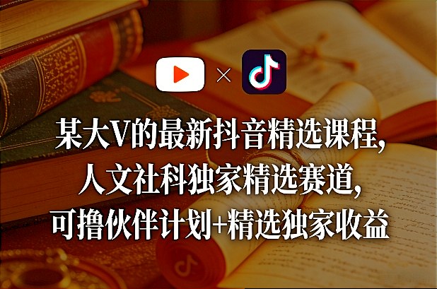某大V的最新抖音精选课程，人文社科独家精选赛道，可撸伙伴计划+精选独家收益-资源站