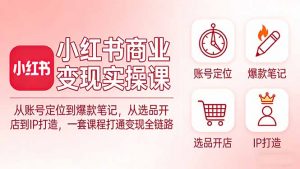 小红书商业变现实操课：从账号定位到爆款笔记，从选品开店到IP打造，一套课程打通变现全链路-资源站