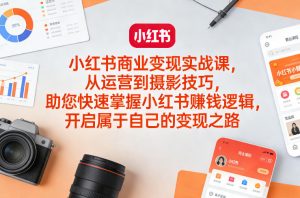 小红书商业变现实战课，从运营到摄影技巧，助您快速掌握小红书賺钱逻辑，开启属于自己的变现之路-资源站