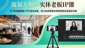 流量大师—实体老板IP课：10+种流量模型+IP打造全流程，助力实体商家玩转短视频实现商业突破-资源站