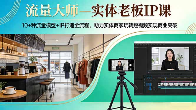 流量大师—实体老板IP课：10+种流量模型+IP打造全流程，助力实体商家玩转短视频实现商业突破-资源站
