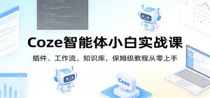 Coze智能体小白实战课:插件、工作流、知识库,保姆级教程从零上手-资源站