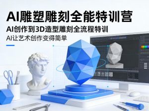 AI雕塑雕刻全能特训营，AI创作到3D造型雕刻全流程特训，AI让艺术创作变得简单-资源站