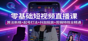 零基础短视频直播课：算法新规+起号打法+抖加投放+剪辑特效全精通-资源站